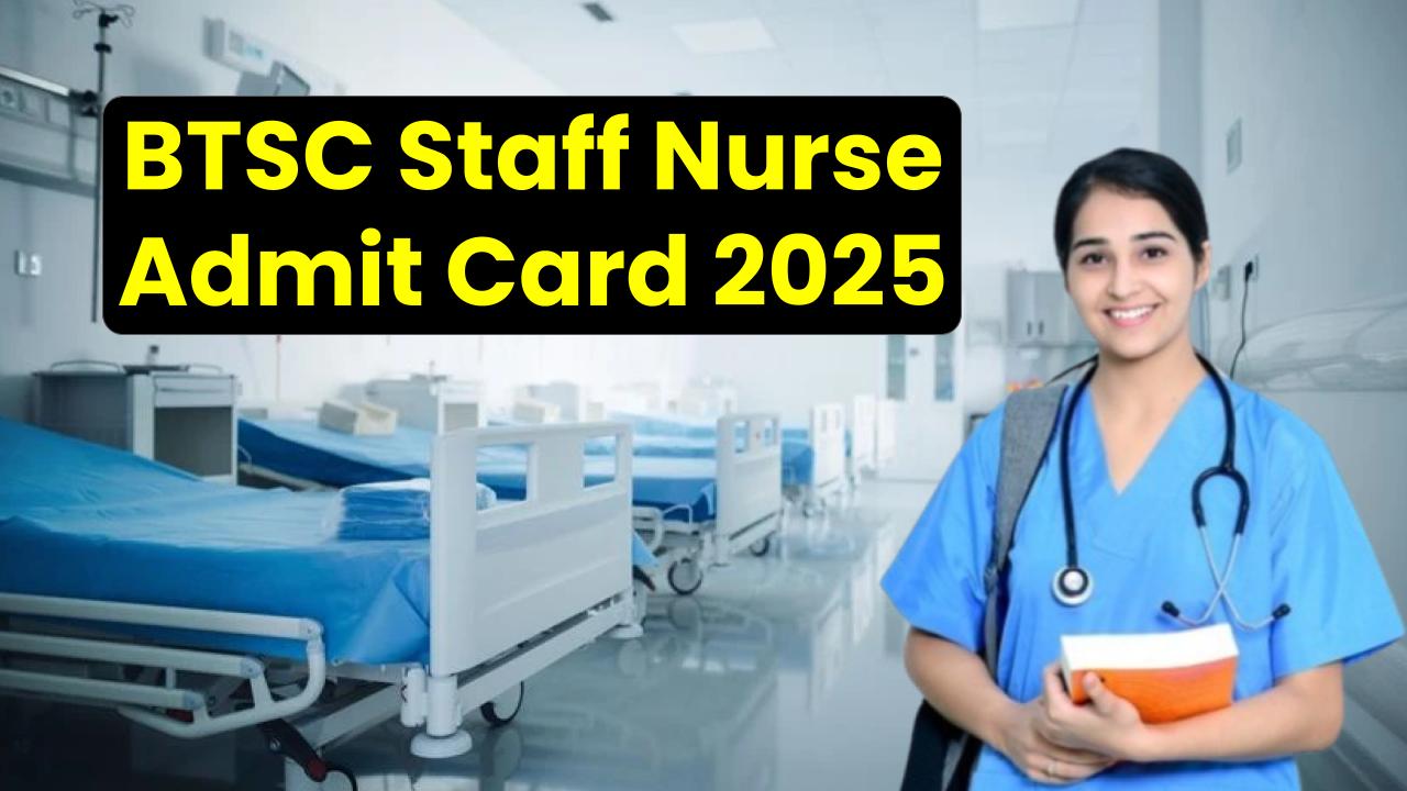 BTSC Staff Nurse Admit Card 2025: Important Exam Details Inside – Don't Miss Out!