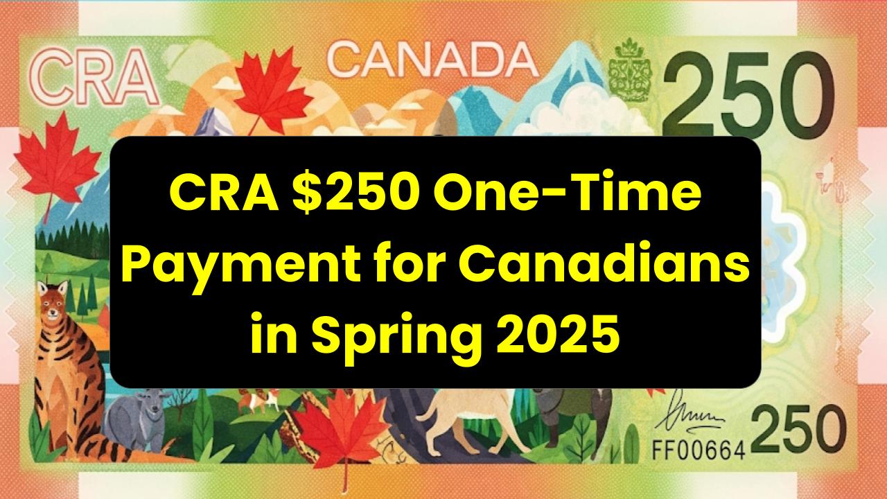 CRA $250 One-Time Payment for Canadians in Spring 2025: Are You Eligible? Full Eligibility & Status Check Guide
